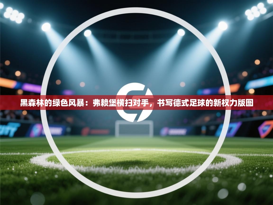 黑森林的绿色风暴：弗赖堡横扫对手，书写德式足球的新权力版图  第2张