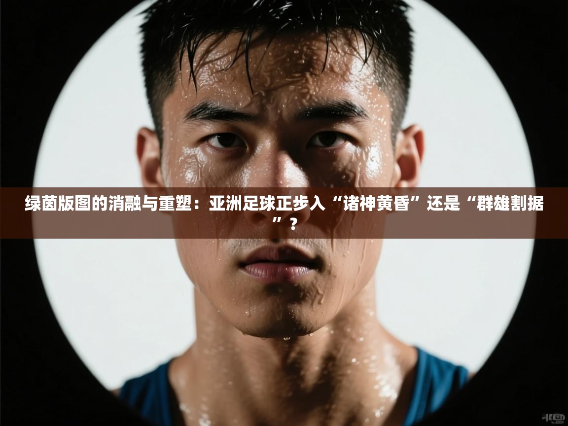 绿茵版图的消融与重塑：亚洲足球正步入“诸神黄昏”还是“群雄割据”？  第1张