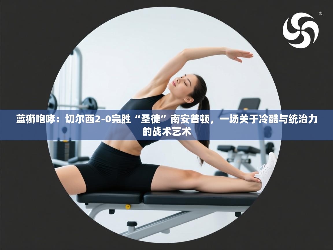 蓝狮咆哮：切尔西2-0完胜“圣徒”南安普顿，一场关于冷酷与统治力的战术艺术  第2张